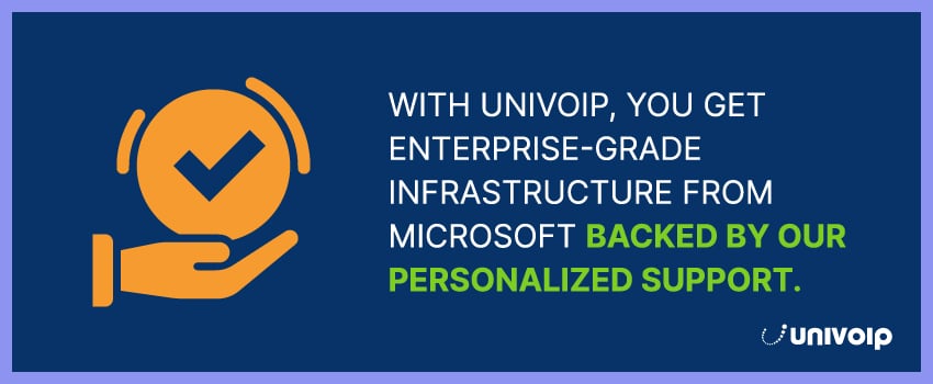 With UniVoIP, you get enterprise-grade infrastructure from Microsoft backed by our personalized support.